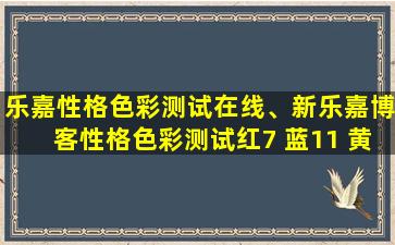 乐嘉性格色彩测试在线、新乐嘉博客性格色彩测试红7 蓝11 黄2绿10